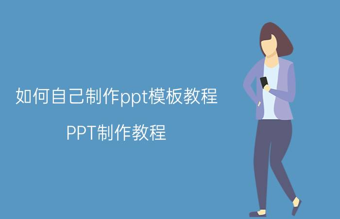 如何自己制作ppt模板教程 PPT制作教程：如何制作ppt？